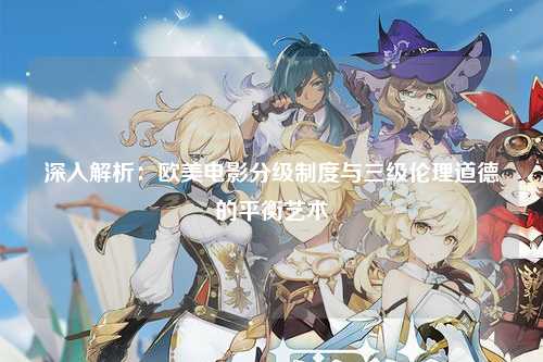 深入解析：欧美电影分级制度与三级伦理道德的平衡艺术