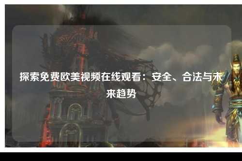 探索免费欧美视频在线观看：安全、合法与未来趋势
