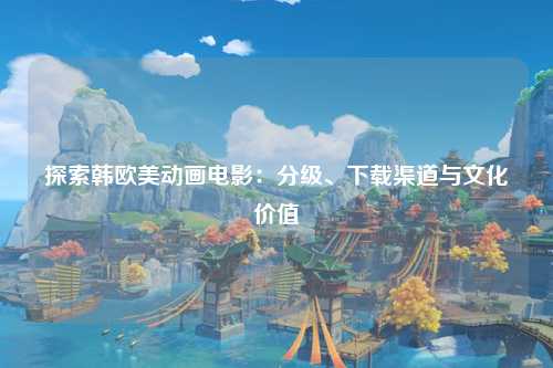 探索韩欧美动画电影：分级、下载渠道与文化价值