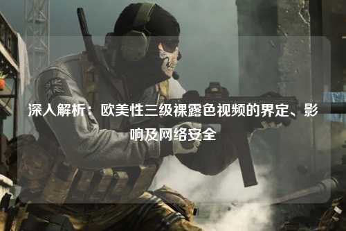 深入解析：欧美性三级裸露色视频的界定、影响及网络安全
