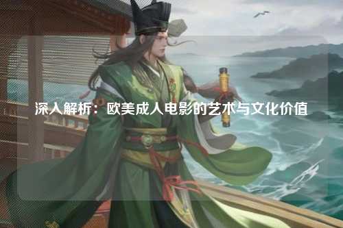 深入解析：欧美成人电影的艺术与文化价值