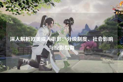 深入解析欧美成人电影：分级制度、社会影响与观影指南