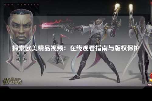 探索欧美精品视频：在线观看指南与版权保护