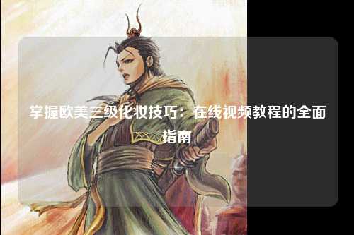 掌握欧美三级化妆技巧：在线视频教程的全面指南