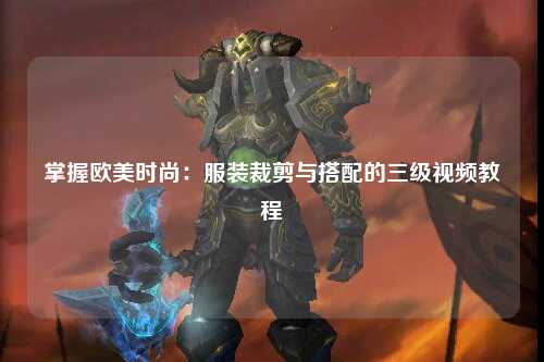 掌握欧美时尚：服装裁剪与搭配的三级视频教程