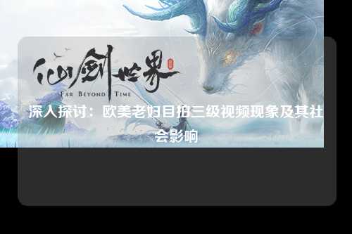 深入探讨：欧美老妇目拍三级视频现象及其社会影响