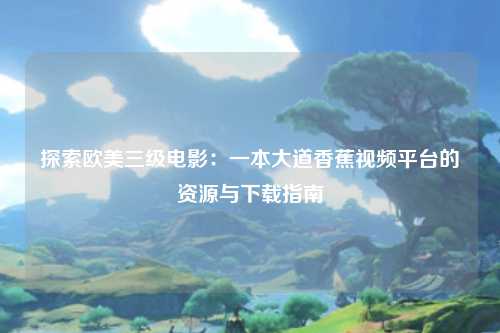 探索欧美三级电影：一本大道香蕉视频平台的资源与下载指南