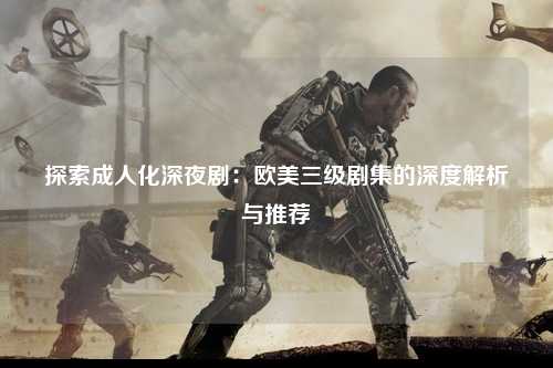 探索成人化深夜剧：欧美三级剧集的深度解析与推荐