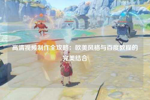 高清视频制作全攻略：欧美风格与百度教程的完美结合