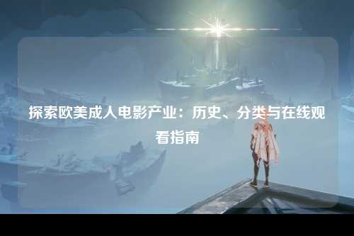 探索欧美成人电影产业：历史、分类与在线观看指南