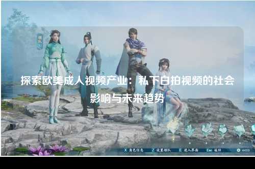 探索欧美成人视频产业：私下白拍视频的社会影响与未来趋势