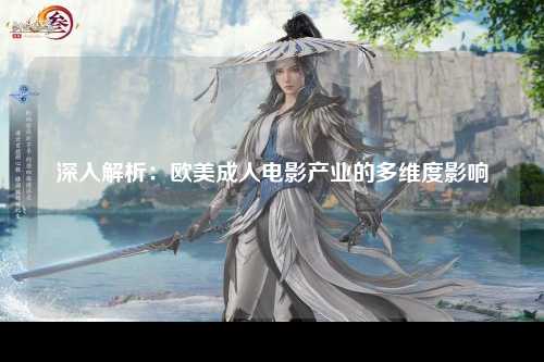 深入解析：欧美成人电影产业的多维度影响