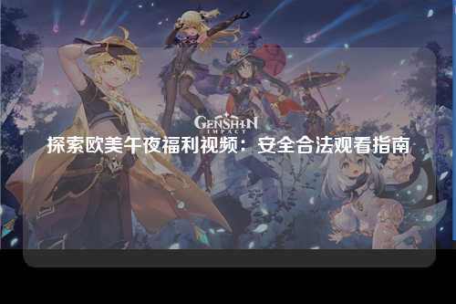 探索欧美午夜福利视频：安全合法观看指南