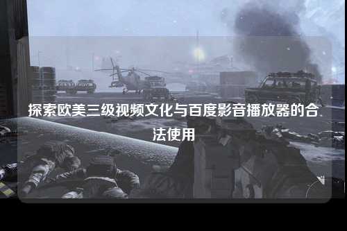 探索欧美三级视频文化与百度影音播放器的合法使用