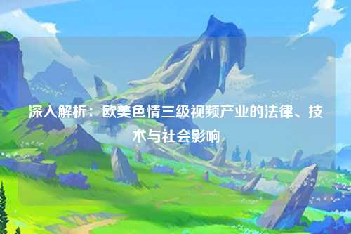 深入解析：欧美色情三级视频产业的法律、技术与社会影响