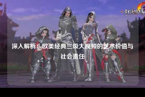 深入解析：欧美经典三级大视频的艺术价值与社会责任