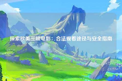 探索欧美三级电影：合法观看途径与安全指南