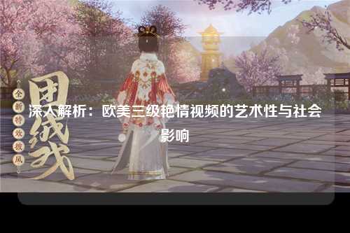 深入解析：欧美三级艳情视频的艺术性与社会影响