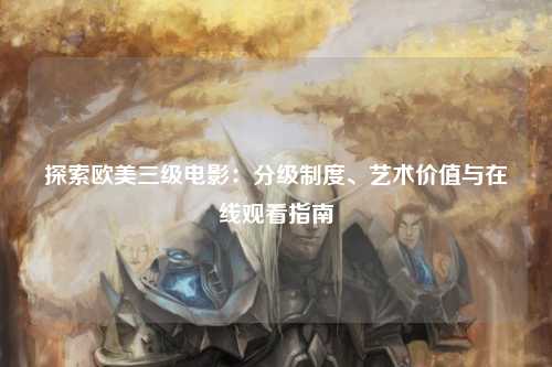 探索欧美三级电影：分级制度、艺术价值与在线观看指南
