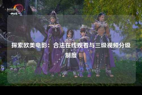 探索欧美电影：合法在线观看与三级视频分级制度