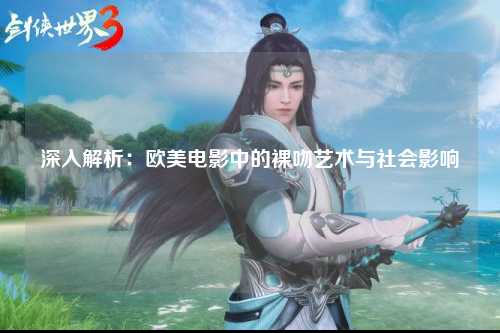 深入解析：欧美电影中的裸吻艺术与社会影响