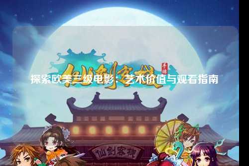 探索欧美三级电影：艺术价值与观看指南
