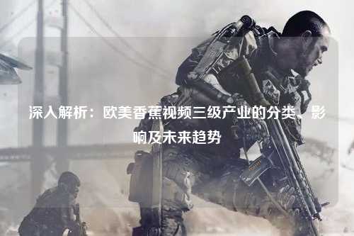 深入解析：欧美香蕉视频三级产业的分类、影响及未来趋势