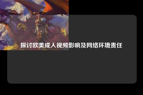 探讨欧美成人视频影响及网络环境责任