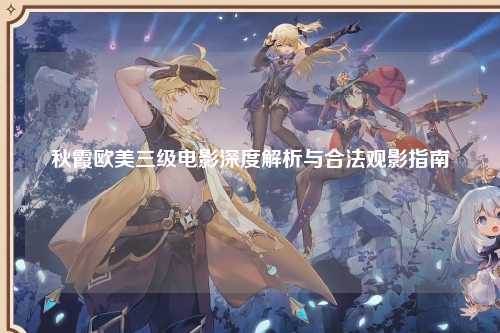秋霞欧美三级电影深度解析与合法观影指南