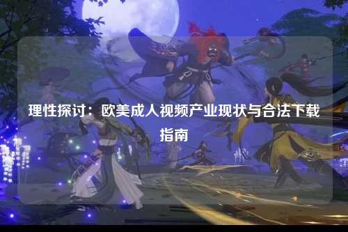 理性探讨：欧美成人视频产业现状与合法下载指南