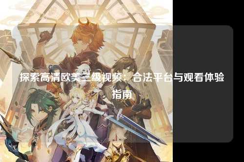 探索高清欧美三级视频：合法平台与观看体验指南