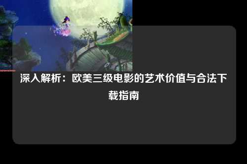 深入解析：欧美三级电影的艺术价值与合法下载指南