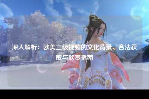 深入解析：欧美三级视频的文化背景、合法获取与欣赏指南