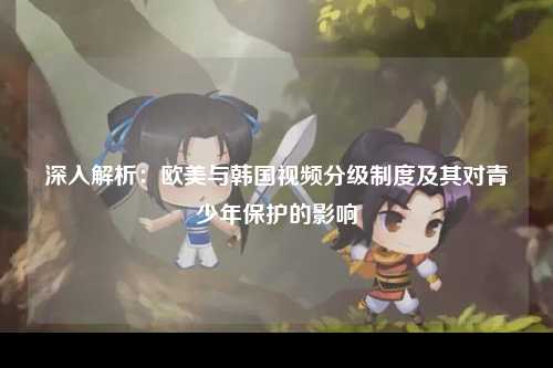 深入解析：欧美与韩国视频分级制度及其对青少年保护的影响