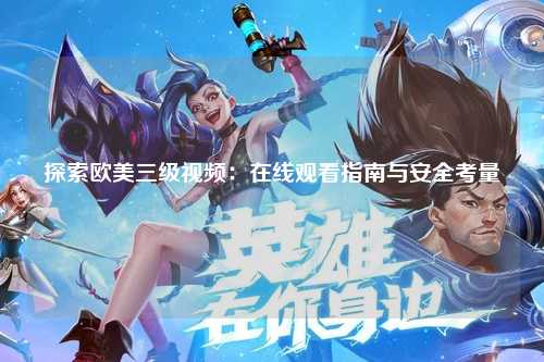 探索欧美三级视频：在线观看指南与安全考量