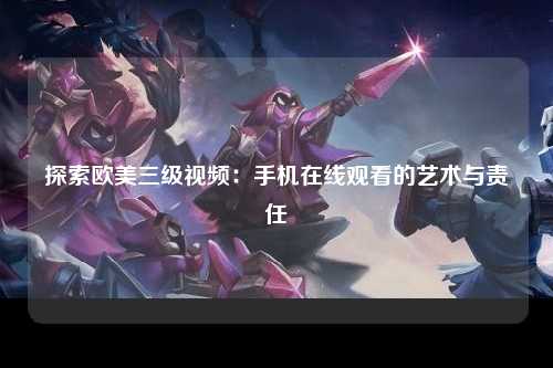 探索欧美三级视频：手机在线观看的艺术与责任